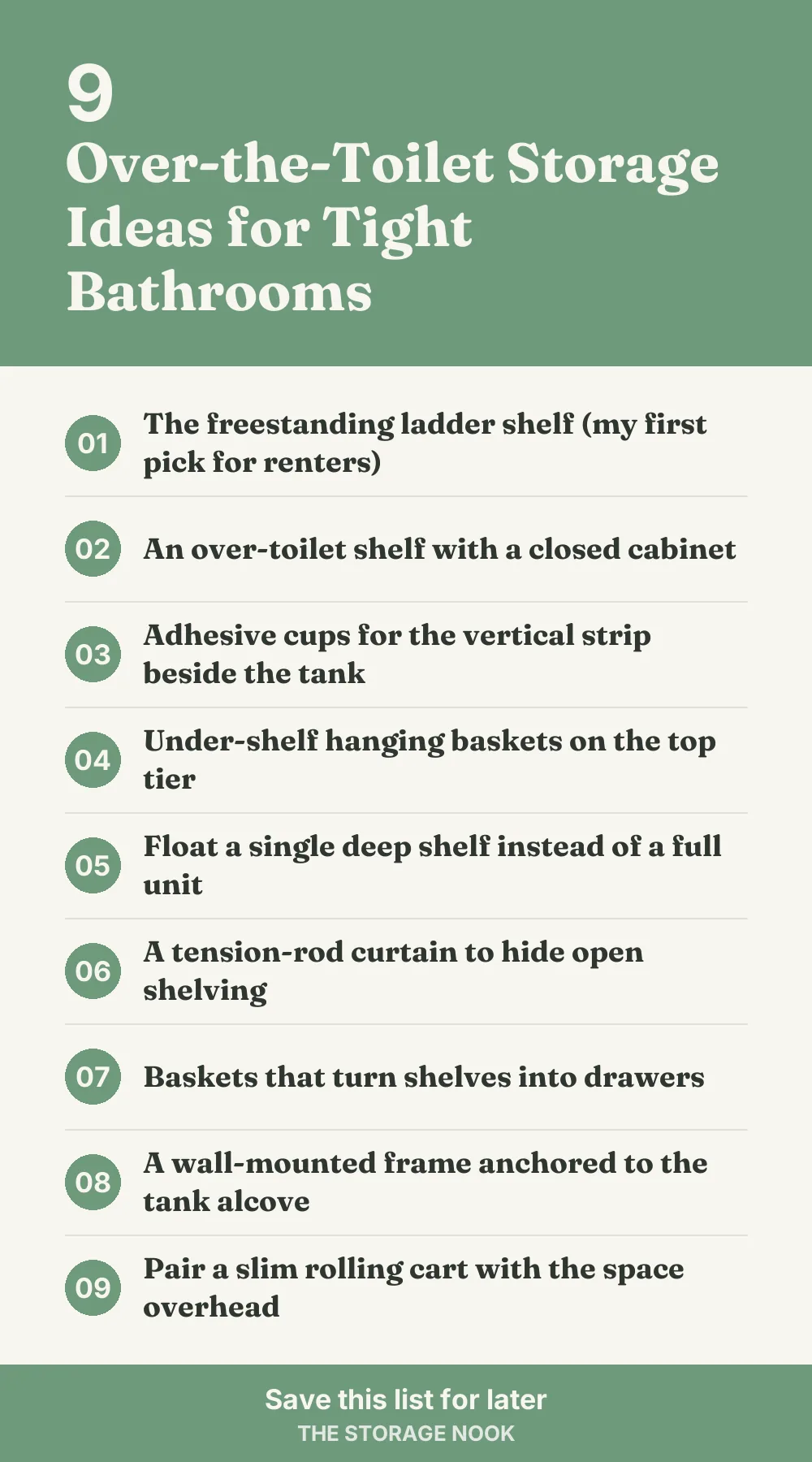 Checklist graphic summarizing this post: 1. The freestanding ladder shelf (my first pick for renters); 2. An over-toilet shelf with a closed cabinet; 3. Adhesive cups for the vertical strip beside the tank; 4. Under-shelf hanging baskets on the top tier; 5. Float a single deep shelf instead of a full unit; 6. A tension-rod curtain to hide open shelving; 7. Baskets that turn shelves into drawers; 8. A wall-mounted frame anchored to the tank alcove; 9. Pair a slim rolling cart with the space overhead